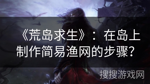 《荒岛求生》：在岛上制作简易渔网的步骤？