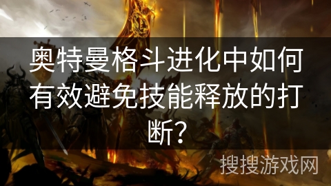 奥特曼格斗进化中如何有效避免技能释放的打断？