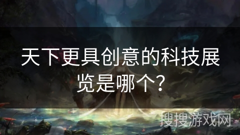 天下更具创意的科技展览是哪个？