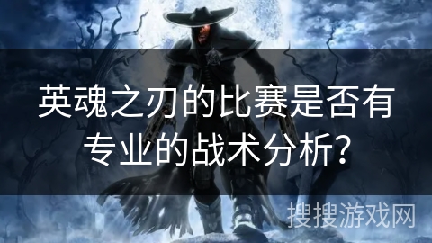 英魂之刃的比赛是否有专业的战术分析？