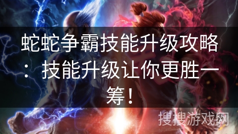 蛇蛇争霸技能升级攻略:技能升级让你更胜一筹! 蛇蛇争霸技能升级攻略:技能升级让你更胜一筹!