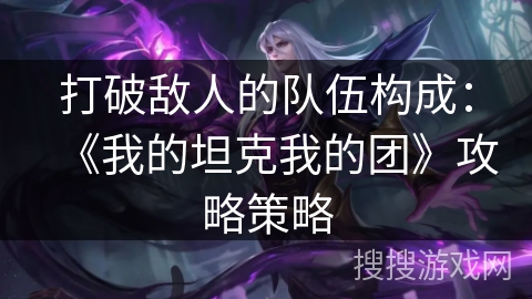 打破敌人的队伍构成：《我的坦克我的团》攻略策略