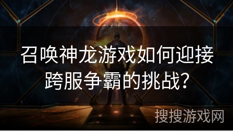 召唤神龙游戏如何迎接跨服争霸的挑战？