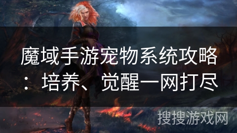 魔域手游宠物系统攻略:培养、觉醒一网打尽 魔域手游宠物系统攻略:培养、觉醒一网打尽