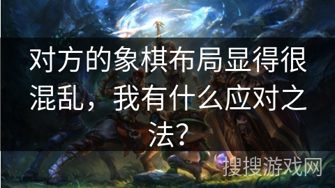 对方的象棋布局显得很混乱，我有什么应对之法？