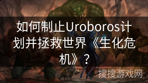 如何制止Uroboros计划并拯救世界《生化危机》？
