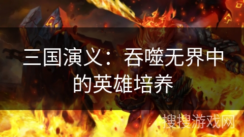 三国演义:吞噬无界中的英雄培养 三国演义:吞噬无界中的英雄培养