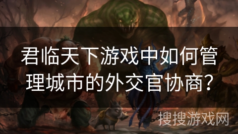 君临天下游戏中如何管理城市的外交官协商？