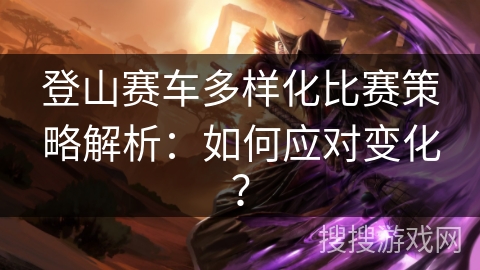 登山赛车多样化比赛策略解析：如何应对变化？