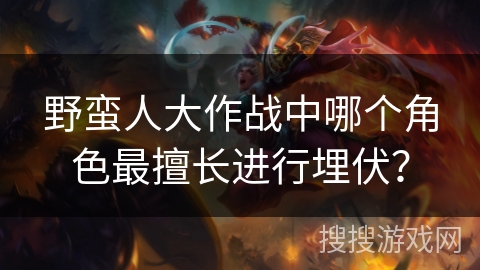 野蛮人大作战中哪个角色最擅长进行埋伏？