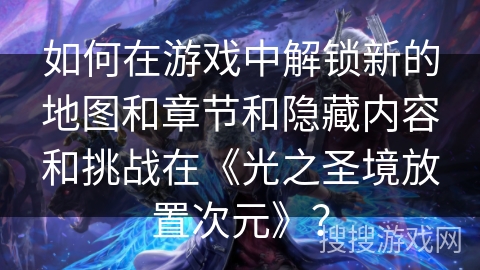 如何在游戏中解锁新的地图和章节和隐藏内容和挑战在《光之圣境放置次元》？
