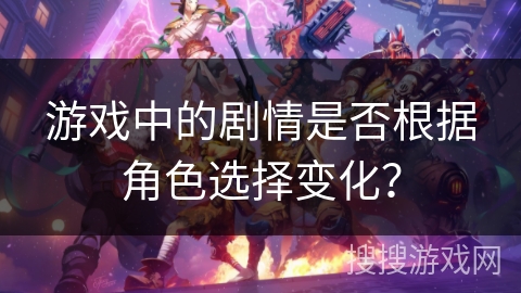 游戏中的剧情是否根据角色选择变化？