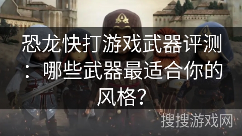 恐龙快打游戏武器评测：哪些武器最适合你的风格？