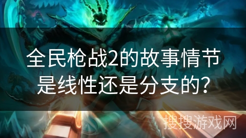 全民枪战2的故事情节是线性还是分支的？