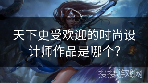 天下更受欢迎的时尚设计师作品是哪个？