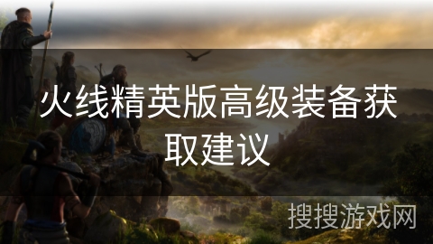 火线精英版高级装备获取建议