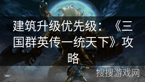 建筑升级优先级：《三国群英传一统天下》攻略