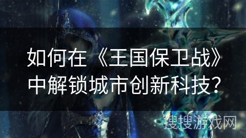 如何在《王国保卫战》中解锁城市创新科技？