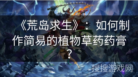 《荒岛求生》：如何制作简易的植物草药药膏？