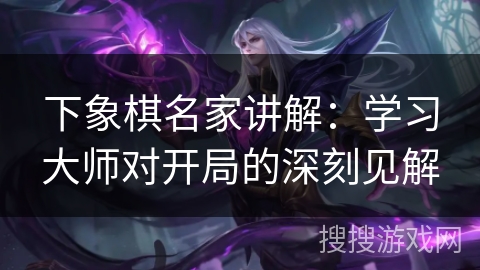 下象棋名家讲解：学习大师对开局的深刻见解