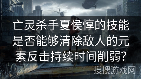 亡灵杀手夏侯惇的技能是否能够清除敌人的元素反击持续时间削弱？