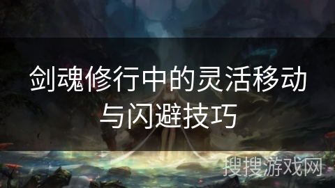 剑魂修行中的灵活移动与闪避技巧