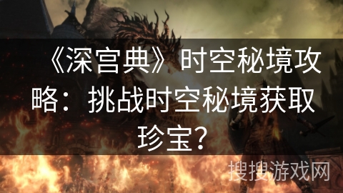 《深宫典》时空秘境攻略：挑战时空秘境获取珍宝？