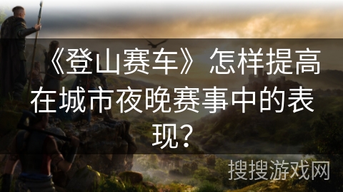 《登山赛车》怎样提高在城市夜晚赛事中的表现？