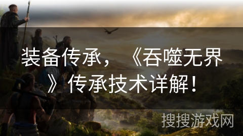 装备传承，《吞噬无界》传承技术详解！