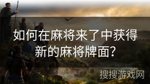 如何在麻将来了中获得新的麻将牌面？