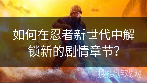 如何在忍者新世代中解锁新的剧情章节？