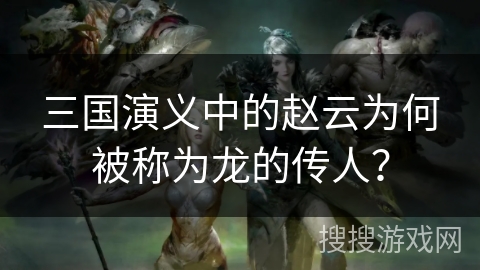 三国演义中的赵云为何被称为龙的传人？