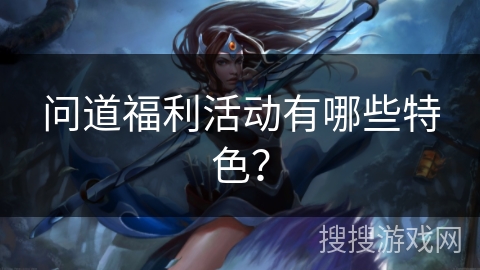 问道福利活动有哪些特色？
