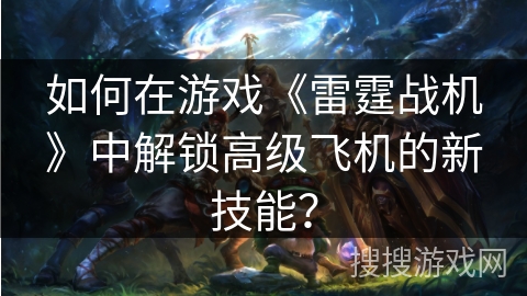 如何在游戏《雷霆战机》中解锁高级飞机的新技能？