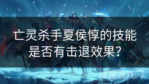 亡灵杀手夏侯惇的技能是否有击退效果？