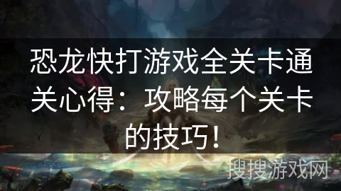 恐龙快打游戏全关卡通关心得：攻略每个关卡的技巧！