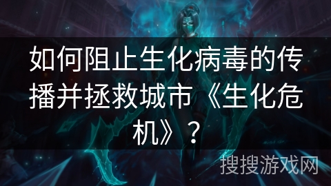 如何阻止生化病毒的传播并拯救城市《生化危机》？