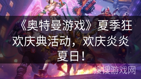 《奥特曼游戏》夏季狂欢庆典活动，欢庆炎炎夏日！