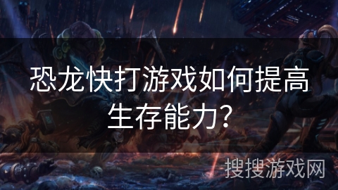 恐龙快打游戏如何提高生存能力？