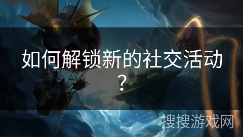 如何解锁新的社交活动？