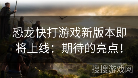 恐龙快打游戏新版本即将上线：期待的亮点！