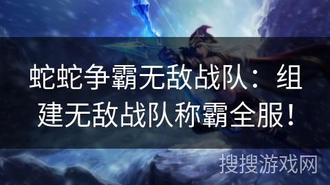 蛇蛇争霸无敌战队：组建无敌战队称霸全服！