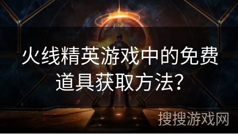 火线精英游戏中的免费道具获取方法？