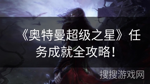 《奥特曼超级之星》任务成就全攻略！