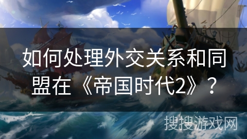 如何处理外交关系和同盟在《帝国时代2》？
