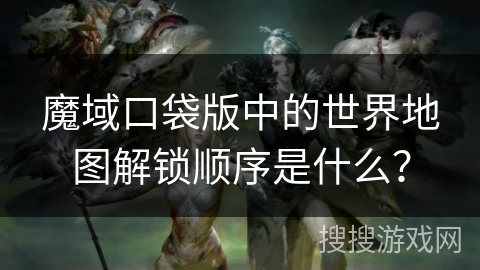 魔域口袋版中的世界地图解锁顺序是什么？