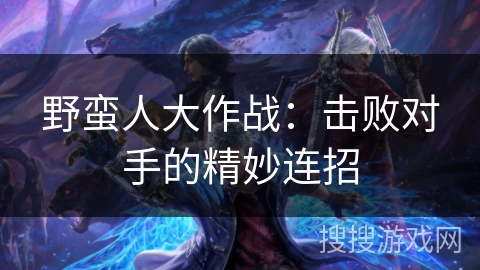 野蛮人大作战：击败对手的精妙连招