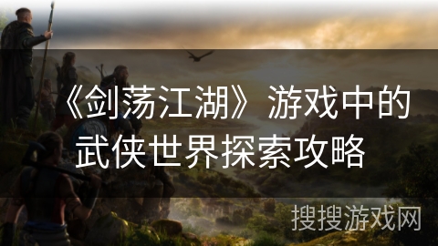《剑荡江湖》游戏中的武侠世界探索攻略