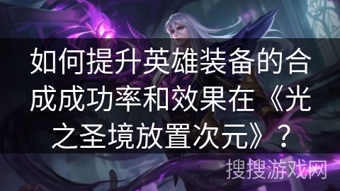 如何提升英雄装备的合成成功率和效果在《光之圣境放置次元》？
