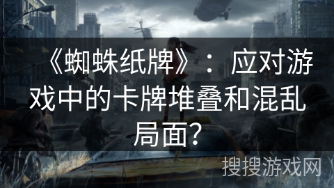 《蜘蛛纸牌》：应对游戏中的卡牌堆叠和混乱局面？